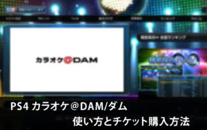 PS4 カラオケ＠DAM/ダム使い方とチケット購入方法