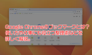 Google Chromeのブックマークとは?使い方や仕事にも役立つ整理術などを詳しく解説。